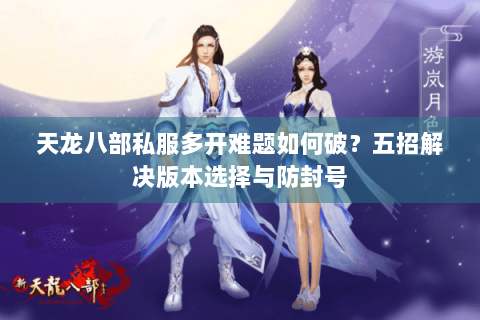 天龙八部私服多开难题如何破？五招解决版本选择与防封号