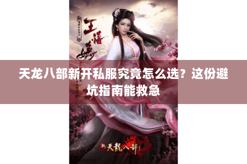 天龙八部新开私服究竟怎么选？这份避坑指南能救急