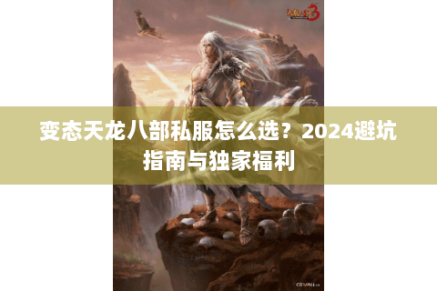 变态天龙八部私服怎么选?2024避坑指南与独家福利 变态天龙八部私服怎么选?2024避坑指南与独家福利
