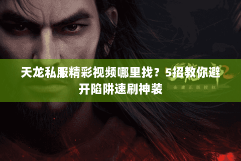 天龙私服精彩视频哪里找?5招教你避开陷阱速刷神装 天龙私服精彩视频哪里找?5招教你避开陷阱速刷神装