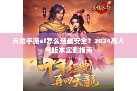 天龙手游sf怎么选最安全？2024高人气版本实测指南