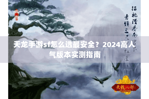 天龙手游sf怎么选最安全？2024高人气版本实测指南