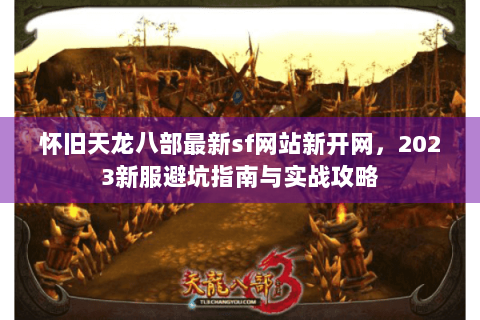 怀旧天龙八部最新sf网站新开网,2023新服避坑指南与实战攻略 怀旧天龙八部最新sf网站新开网,2023新服避坑指南与实战攻略