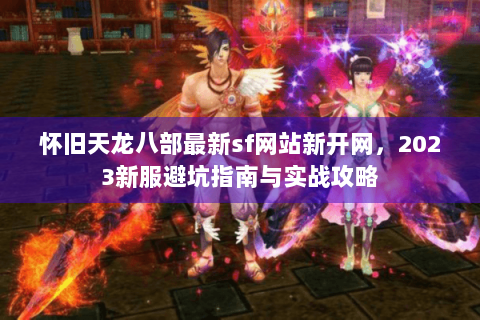 怀旧天龙八部最新sf网站新开网,2023新服避坑指南与实战攻略 怀旧天龙八部最新sf网站新开网,2023新服避坑指南与实战攻略