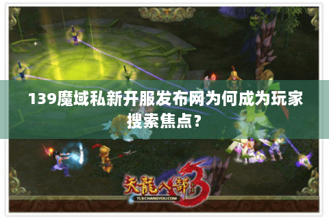 139魔域私新开服发布网为何成为玩家搜索焦点? 139魔域私新开服发布网为何成为玩家搜索焦点?