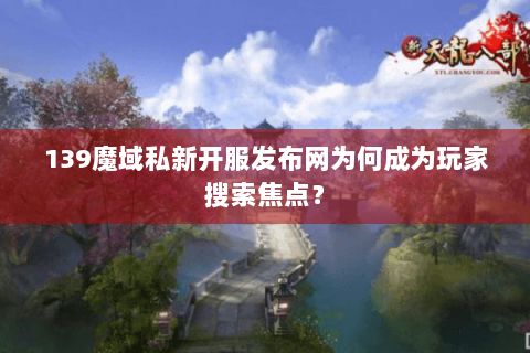 139魔域私新开服发布网为何成为玩家搜索焦点? 139魔域私新开服发布网为何成为玩家搜索焦点?