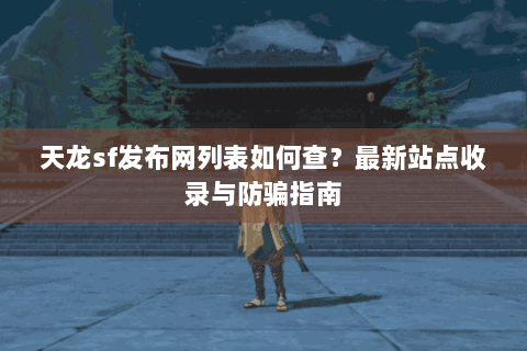 天龙sf发布网列表如何查?最新站点收录与防骗指南 天龙sf发布网列表如何查?最新站点收录与防骗指南