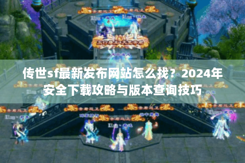 传世sf最新发布网站怎么找？2024年安全下载攻略与版本查询技巧