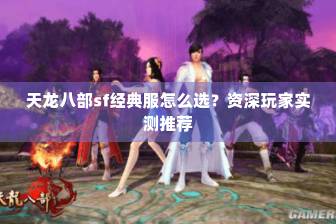天龙八部sf经典服怎么选？资深玩家实测推荐