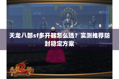 天龙八部sf多开器怎么选?实测推荐防封稳定方案 天龙八部sf多开器怎么选?实测推荐防封稳定方案