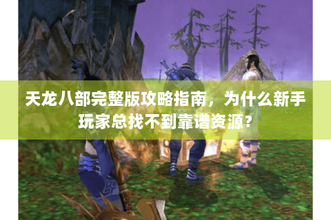 天龙八部完整版攻略指南,为什么新手玩家总找不到靠谱资源? 天龙八部完整版攻略指南,为什么新手玩家总找不到靠谱资源?