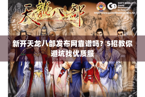 新开天龙八部发布网靠谱吗？5招教你避坑找优质服