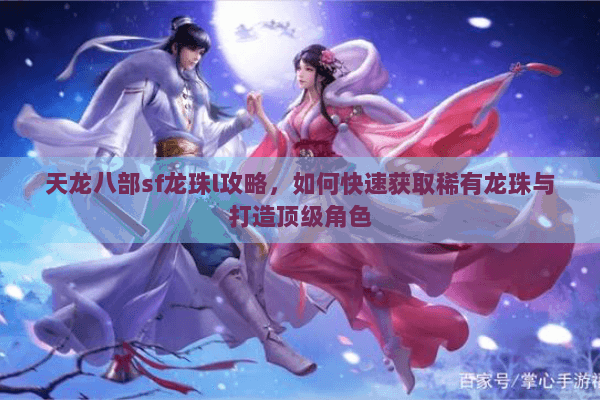 天龙八部sf龙珠l攻略,如何快速获取稀有龙珠与打造顶级角色 天龙八部sf龙珠l攻略,如何快速获取稀有龙珠与打造顶级角色