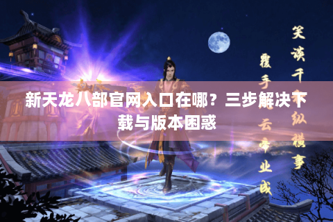新天龙八部官网入口在哪？三步解决下载与版本困惑