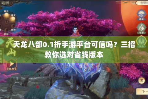 天龙八部0.1折手游平台可信吗？三招教你选对省钱版本