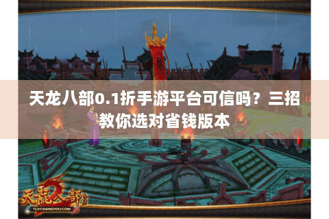 天龙八部0.1折手游平台可信吗?三招教你选对省钱版本 天龙八部0.1折手游平台可信吗?三招教你选对省钱版本