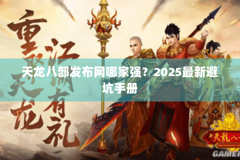天龙八部发布网哪家强?2025最新避坑手册 天龙八部发布网哪家强?2025最新避坑手册