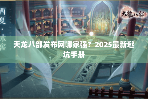 天龙八部发布网哪家强?2025最新避坑手册 天龙八部发布网哪家强?2025最新避坑手册