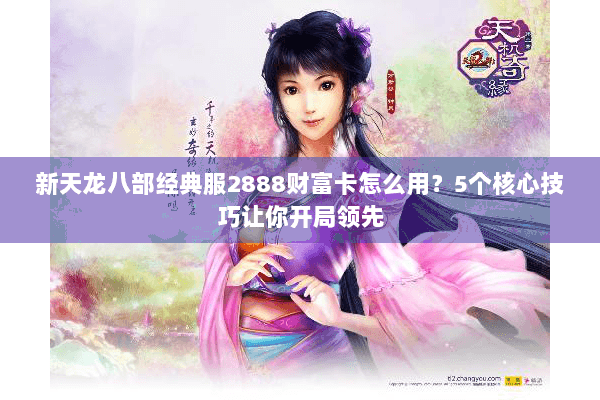 新天龙八部经典服2888财富卡怎么用?5个核心技巧让你开局领先 新天龙八部经典服2888财富卡怎么用?5个核心技巧让你开局领先