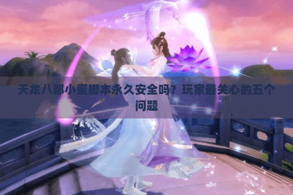 天龙八部小蜜脚本永久安全吗？玩家最关心的五个问题