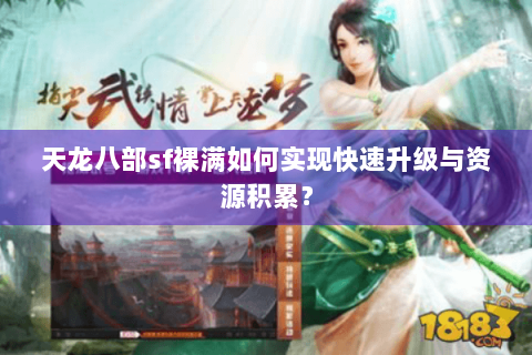 天龙八部sf裸满如何实现快速升级与资源积累? 天龙八部sf裸满如何实现快速升级与资源积累?