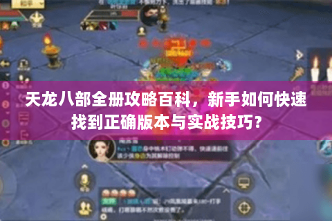天龙八部全册攻略百科,新手如何快速找到正确版本与实战技巧? 天龙八部全册攻略百科,新手如何快速找到正确版本与实战技巧?