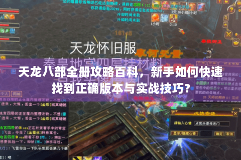 天龙八部全册攻略百科,新手如何快速找到正确版本与实战技巧? 天龙八部全册攻略百科,新手如何快速找到正确版本与实战技巧?
