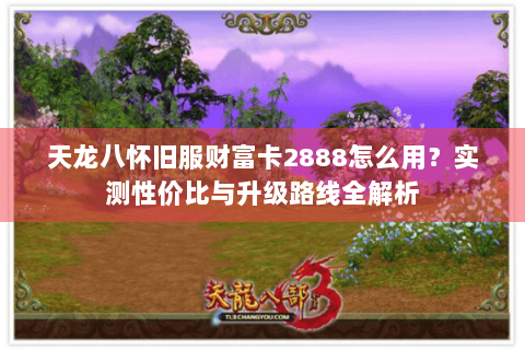 天龙八怀旧服财富卡2888怎么用？实测性价比与升级路线全解析