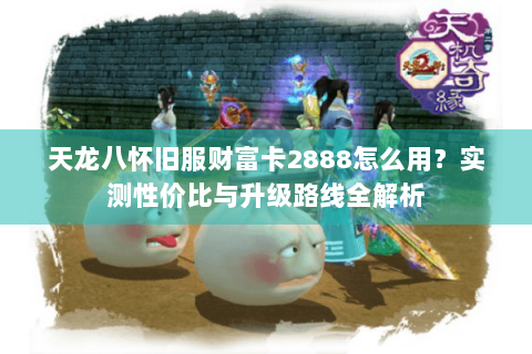 天龙八怀旧服财富卡2888怎么用?实测性价比与升级路线全解析 天龙八怀旧服财富卡2888怎么用?实测性价比与升级路线全解析