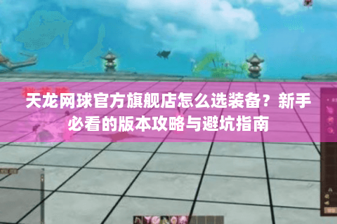 天龙网球官方旗舰店怎么选装备?新手必看的版本攻略与避坑指南 天龙网球官方旗舰店怎么选装备?新手必看的版本攻略与避坑指南