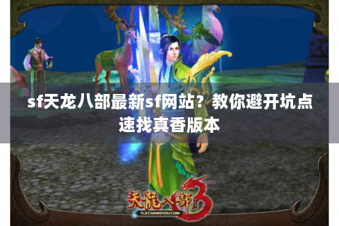 sf天龙八部最新sf网站？教你避开坑点速找真香版本