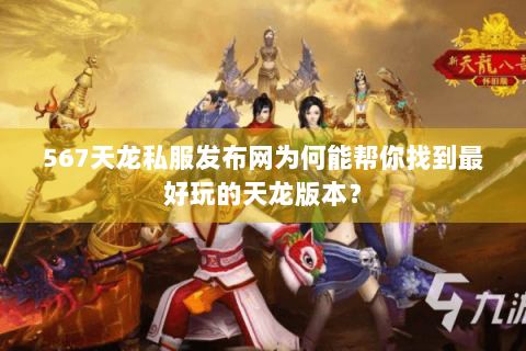 567天龙私服发布网为何能帮你找到最好玩的天龙版本? 567天龙私服发布网为何能帮你找到最好玩的天龙版本?