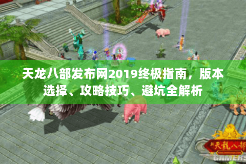 天龙八部发布网2019终极指南,版本选择、攻略技巧、避坑全解析 天龙八部发布网2019终极指南,版本选择、攻略技巧、避坑全解析