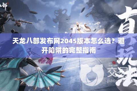 天龙八部发布网2045版本怎么选？避开陷阱的完整指南