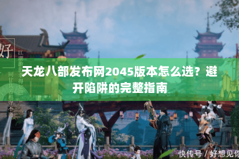 天龙八部发布网2045版本怎么选？避开陷阱的完整指南