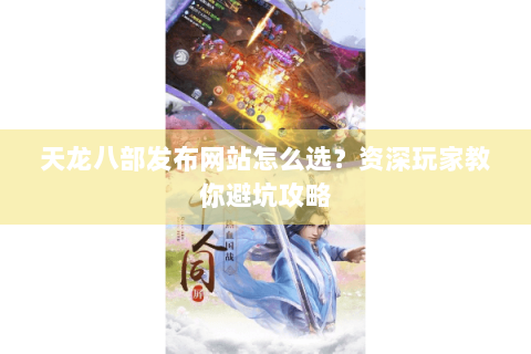 天龙八部发布网站怎么选?资深玩家教你避坑攻略 天龙八部发布网站怎么选?资深玩家教你避坑攻略