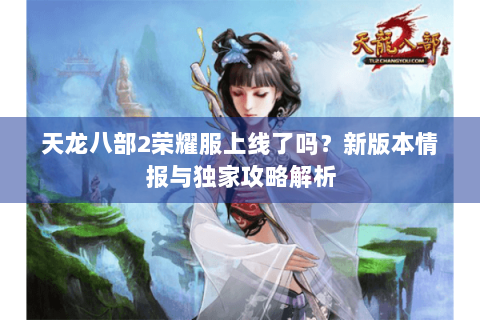 天龙八部2荣耀服上线了吗？新版本情报与独家攻略解析