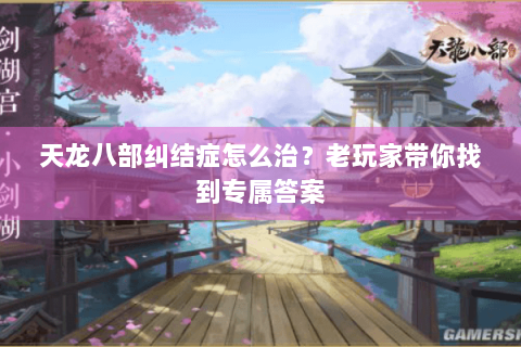 天龙八部纠结症怎么治?老玩家带你找到专属答案 天龙八部纠结症怎么治?老玩家带你找到专属答案