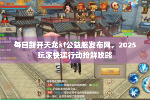 每日新开天龙sf公益服发布网,2025玩家快速行动抢鲜攻略 每日新开天龙sf公益服发布网,2025玩家快速行动抢鲜攻略