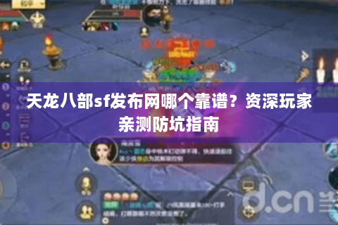 天龙八部sf发布网哪个靠谱?资深玩家亲测防坑指南 天龙八部sf发布网哪个靠谱?资深玩家亲测防坑指南