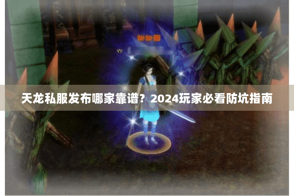 天龙私服发布哪家靠谱？2024玩家必看防坑指南