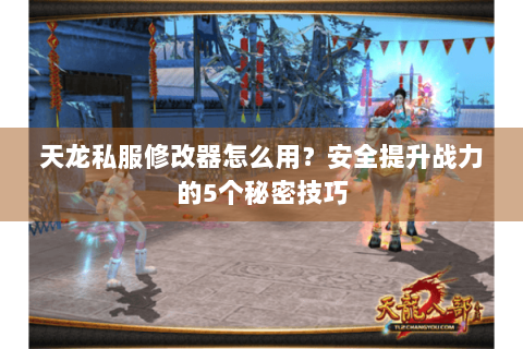 天龙私服修改器怎么用？安全提升战力的5个秘密技巧