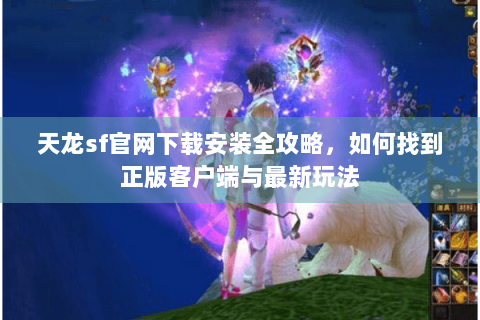 天龙sf官网下载安装全攻略，如何找到正版客户端与最新玩法