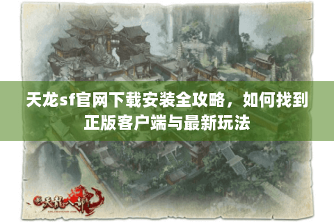 天龙sf官网下载安装全攻略，如何找到正版客户端与最新玩法