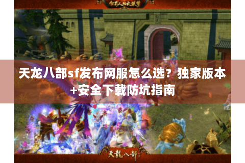 天龙八部sf发布网服怎么选?独家版本+安全下载防坑指南 天龙八部sf发布网服怎么选?独家版本+安全下载防坑指南