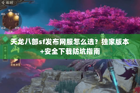 天龙八部sf发布网服怎么选?独家版本+安全下载防坑指南 天龙八部sf发布网服怎么选?独家版本+安全下载防坑指南