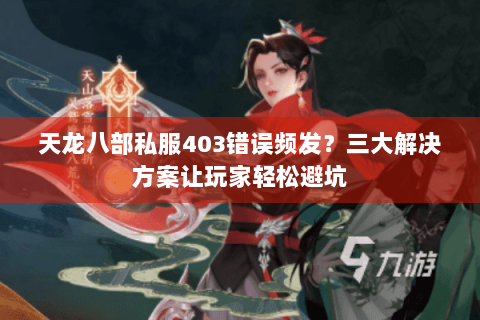 天龙八部私服403错误频发？三大解决方案让玩家轻松避坑