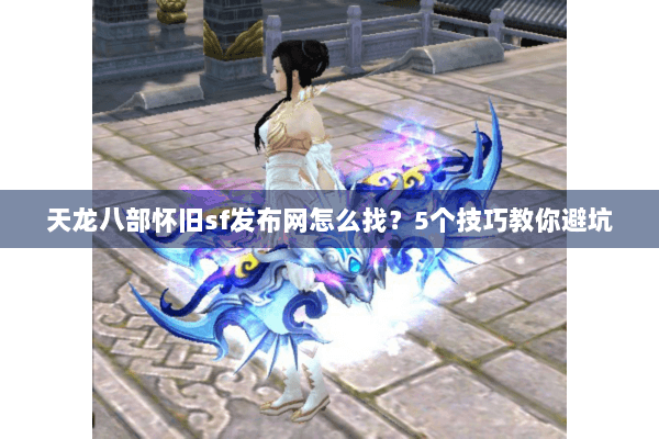 天龙八部怀旧sf发布网怎么找?5个技巧教你避坑 天龙八部怀旧sf发布网怎么找?5个技巧教你避坑