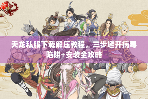 天龙私服下载解压教程，三步避开病毒陷阱+安装全攻略