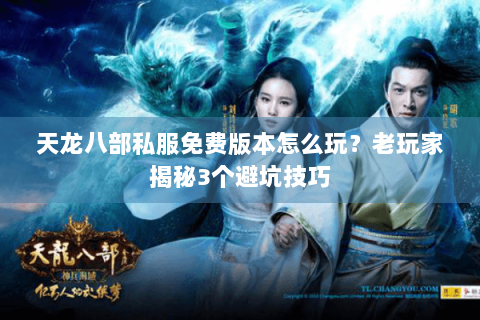 天龙八部私服免费版本怎么玩？老玩家揭秘3个避坑技巧